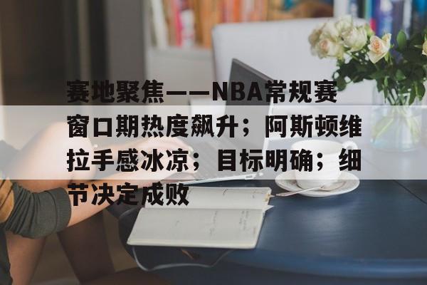 爱游戏-赛地聚焦——NBA常规赛窗口期热度飙升；阿斯顿维拉手感冰凉；目标明确；细节决定成败(埃弗顿vs阿斯顿维拉)