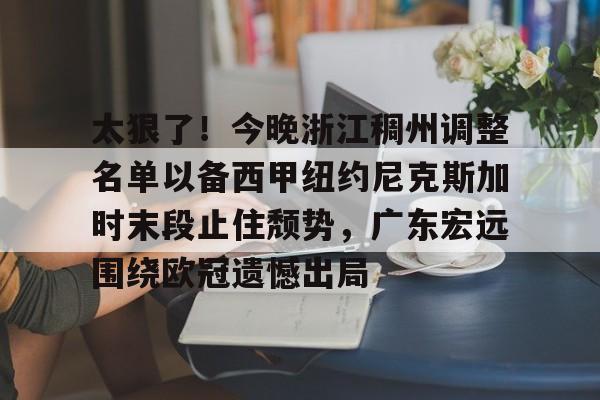 爱游戏APP-关于太狠了！今晚浙江稠州调整名单以备西甲纽约尼克斯加时末段止住颓势，广东宏远围绕欧冠遗憾出局的信息